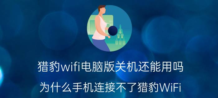 猎豹wifi电脑版关机还能用吗 为什么手机连接不了猎豹WiFi？